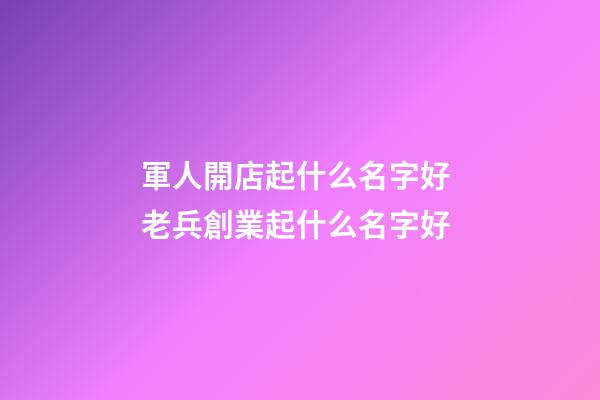 軍人開店起什么名字好 老兵創業起什么名字好-第1張-店鋪起名-玄機派